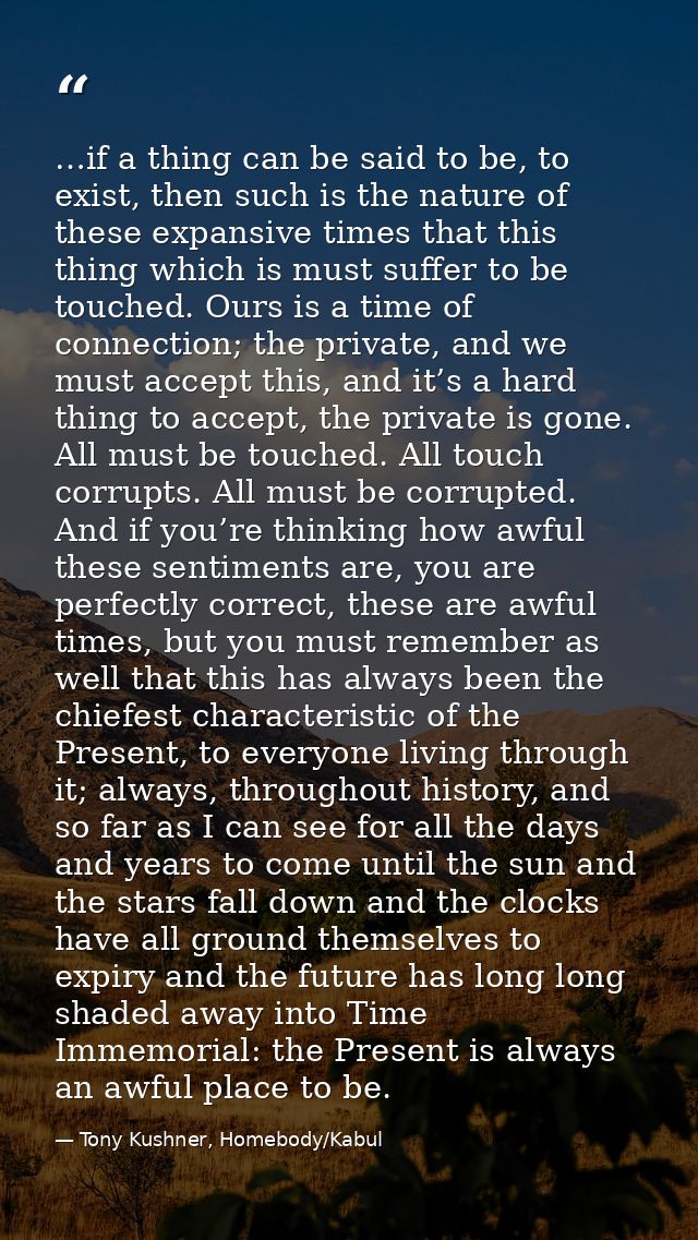 …if a thing can be said to be, to exist, then such is the nature of these expansive times that this thing which is must  — Tony Kushner, Homebody/Kabul