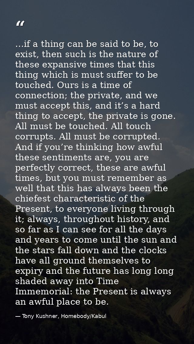 …if a thing can be said to be, to exist, then such is the nature of these expansive times that this thing which is must  — Tony Kushner, Homebody/Kabul