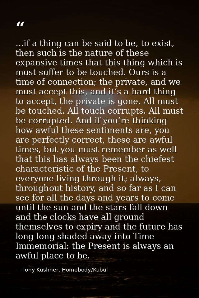 …if a thing can be said to be, to exist, then such is the nature of these expansive times that this thing which is must  — Tony Kushner, Homebody/Kabul
