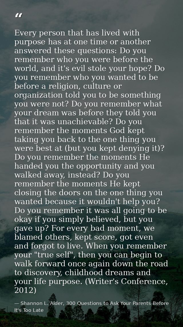 Every person that has lived with purpose has at one time or another answered these questions: Do you remember who you we — Shannon L. Alder, 300 Questions to Ask Your Parents Before It's Too Late