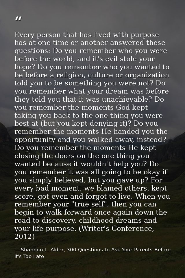 Every person that has lived with purpose has at one time or another answered these questions: Do you remember who you we — Shannon L. Alder, 300 Questions to Ask Your Parents Before It's Too Late