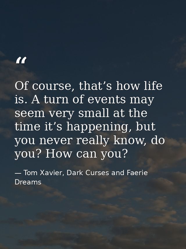 Of course, that’s how life is. A turn of events may seem very small at the time it’s happening, but you never really kno — Tom Xavier, Dark Curses and Faerie Dreams