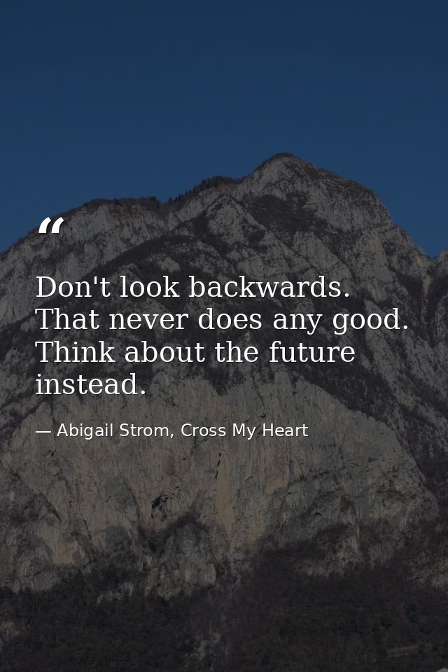 Don't look backwards. That never does any good. Think about the future instead. — Abigail Strom, Cross My Heart