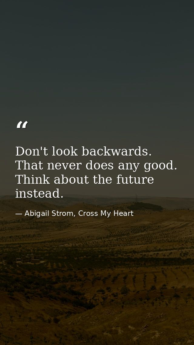 Don't look backwards. That never does any good. Think about the future instead. — Abigail Strom, Cross My Heart
