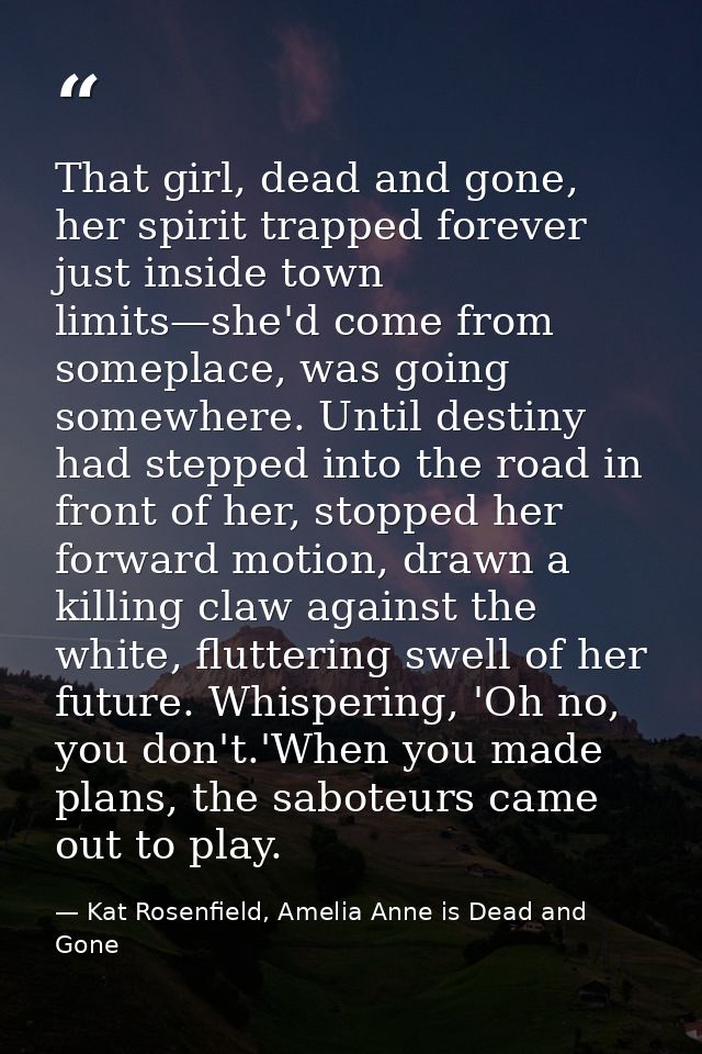 That girl, dead and gone, her spirit trapped forever just inside town limits—she'd come from someplace, was going somewh — Kat Rosenfield, Amelia Anne is Dead and Gone