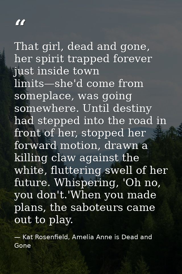 That girl, dead and gone, her spirit trapped forever just inside town limits—she'd come from someplace, was going somewh — Kat Rosenfield, Amelia Anne is Dead and Gone