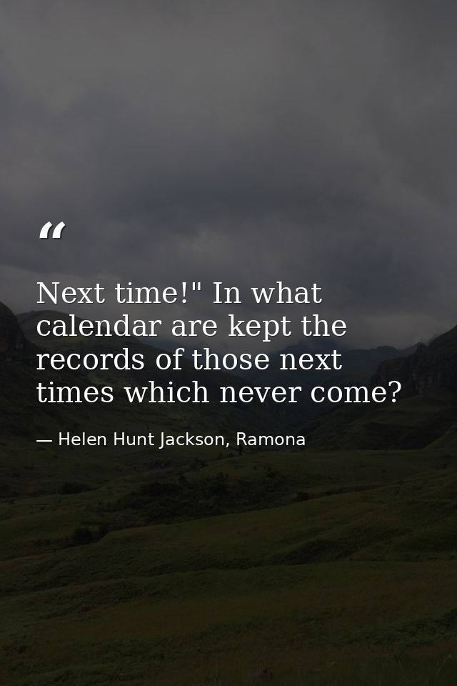 Next time!" In what calendar are kept the records of those next times which never come? — Helen Hunt Jackson, Ramona