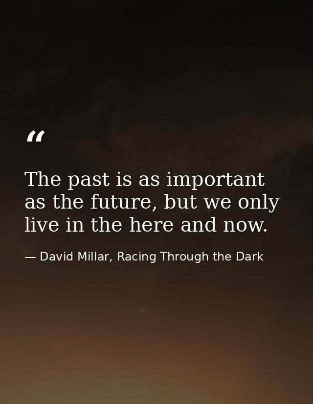The past is as important as the future, but we only live in the here and now. — David Millar, Racing Through the Dark