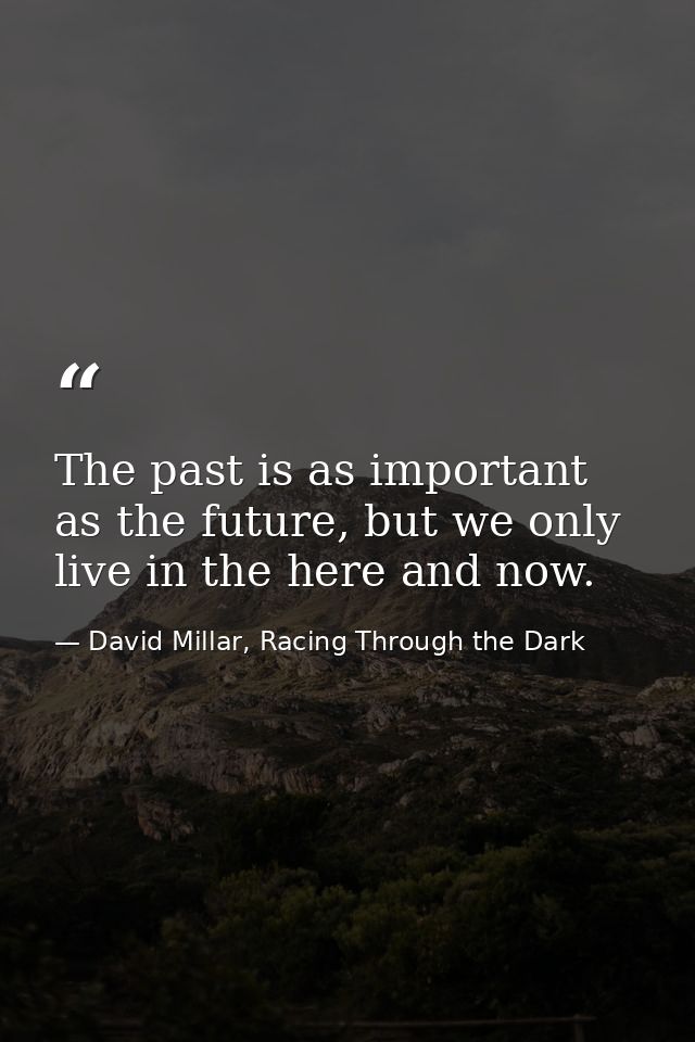 The past is as important as the future, but we only live in the here and now. — David Millar, Racing Through the Dark