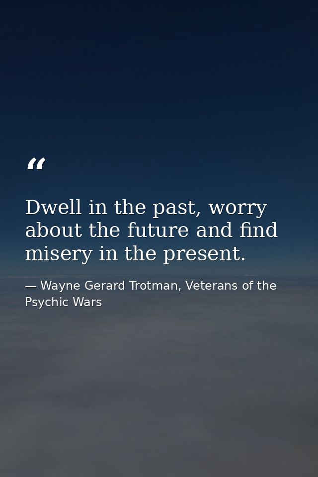 Dwell in the past, worry about the future and find misery in the present. — Wayne Gerard Trotman, Veterans of the Psychic Wars