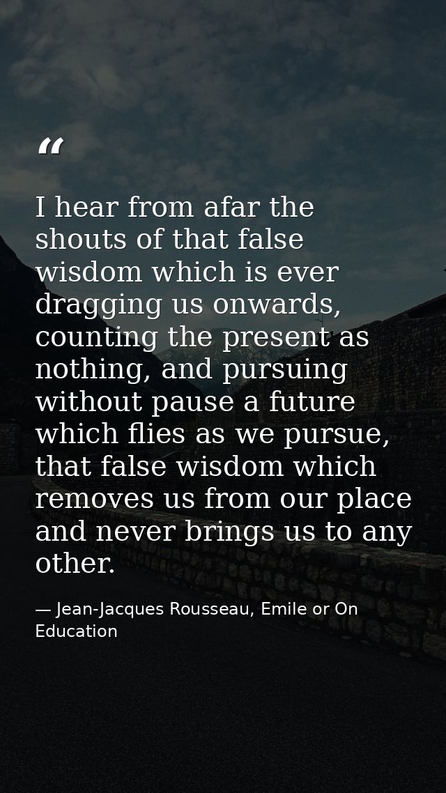 I hear from afar the shouts of that false wisdom which is ever dragging us onwards, counting the present as nothing, and — Jean-Jacques Rousseau, Emile or On Education