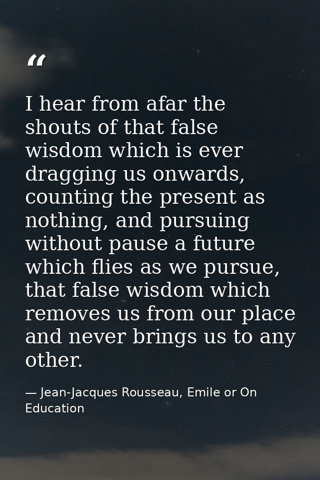I hear from afar the shouts of that false wisdom which is ever dragging us onwards, counting the present as nothing, and — Jean-Jacques Rousseau, Emile or On Education