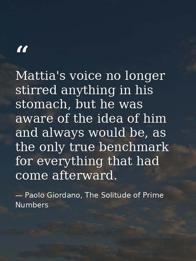 Mattia's voice no longer stirred anything in his stomach, but he was aware of the idea of him and always would be, as th — Paolo Giordano, The Solitude of Prime Numbers