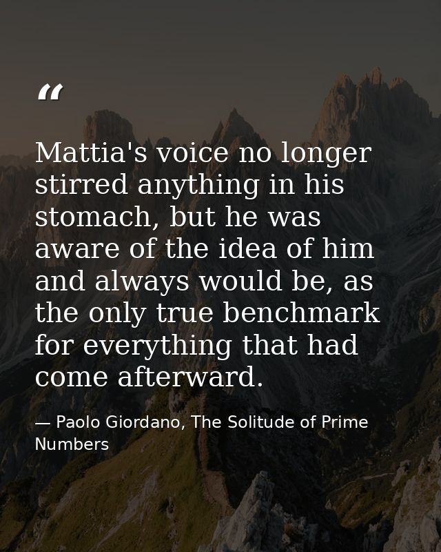 Mattia's voice no longer stirred anything in his stomach, but he was aware of the idea of him and always would be, as th — Paolo Giordano, The Solitude of Prime Numbers