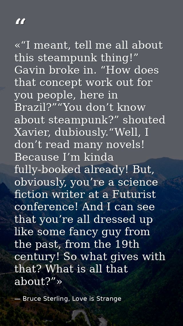 «“I meant, tell me all about this steampunk thing!” Gavin broke in. “How does that concept work out for you people, here — Bruce Sterling, Love is Strange