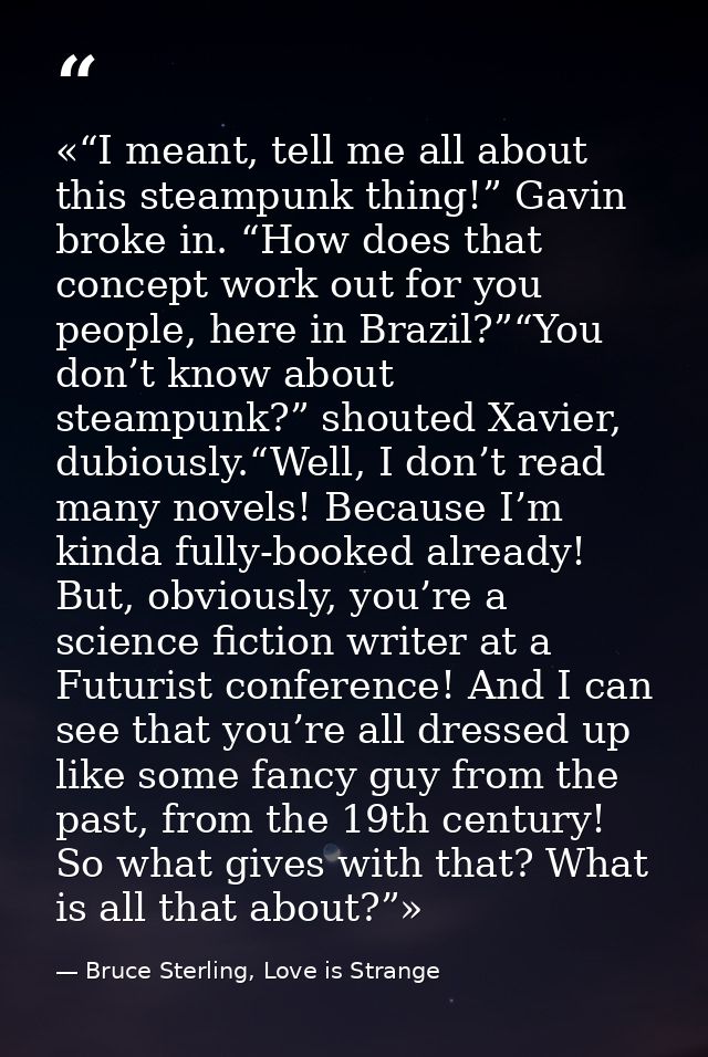 «“I meant, tell me all about this steampunk thing!” Gavin broke in. “How does that concept work out for you people, here — Bruce Sterling, Love is Strange