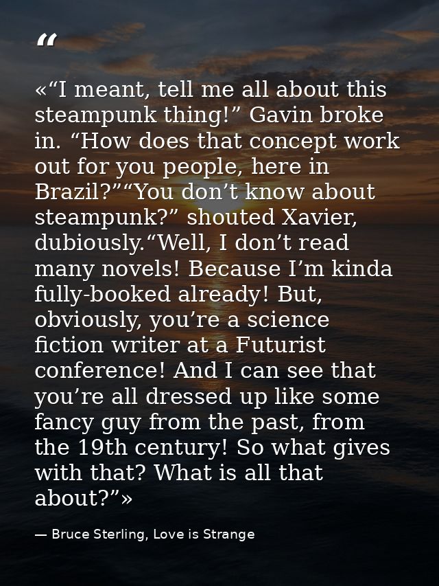 «“I meant, tell me all about this steampunk thing!” Gavin broke in. “How does that concept work out for you people, here — Bruce Sterling, Love is Strange