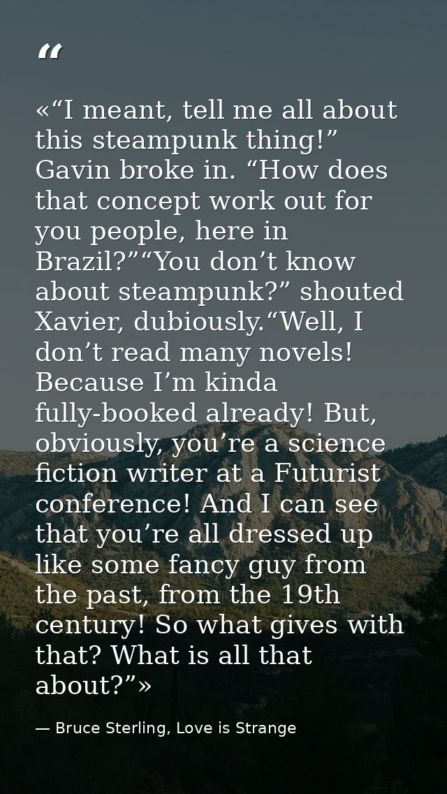 «“I meant, tell me all about this steampunk thing!” Gavin broke in. “How does that concept work out for you people, here — Bruce Sterling, Love is Strange