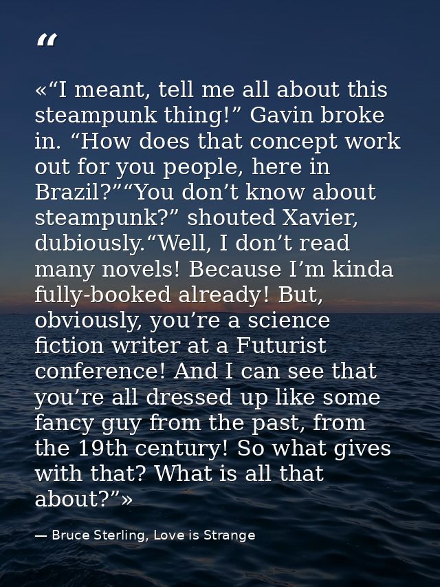 «“I meant, tell me all about this steampunk thing!” Gavin broke in. “How does that concept work out for you people, here — Bruce Sterling, Love is Strange