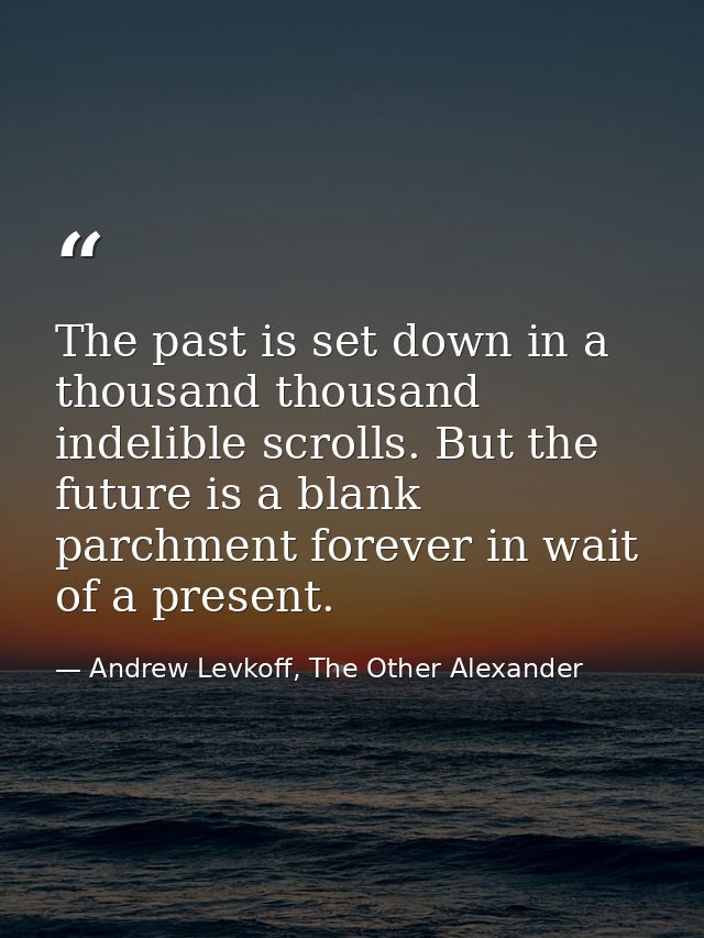 The past is set down in a thousand thousand indelible scrolls. But the future is a blank parchment forever in wait of a  — Andrew Levkoff, The Other Alexander