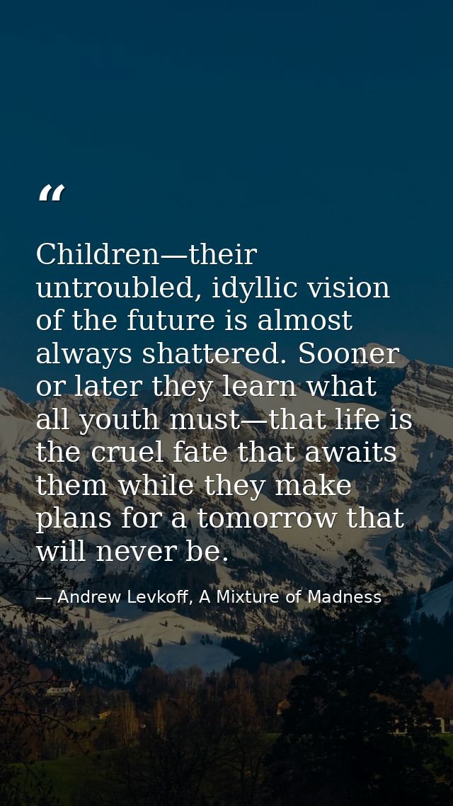 Children—their untroubled, idyllic vision of the future is almost always shattered. Sooner or later they learn what all  — Andrew Levkoff, A Mixture of Madness