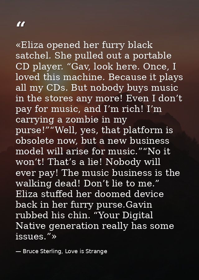 «Eliza opened her furry black satchel. She pulled out a portable CD player. “Gav, look here. Once, I loved this machine. — Bruce Sterling, Love is Strange