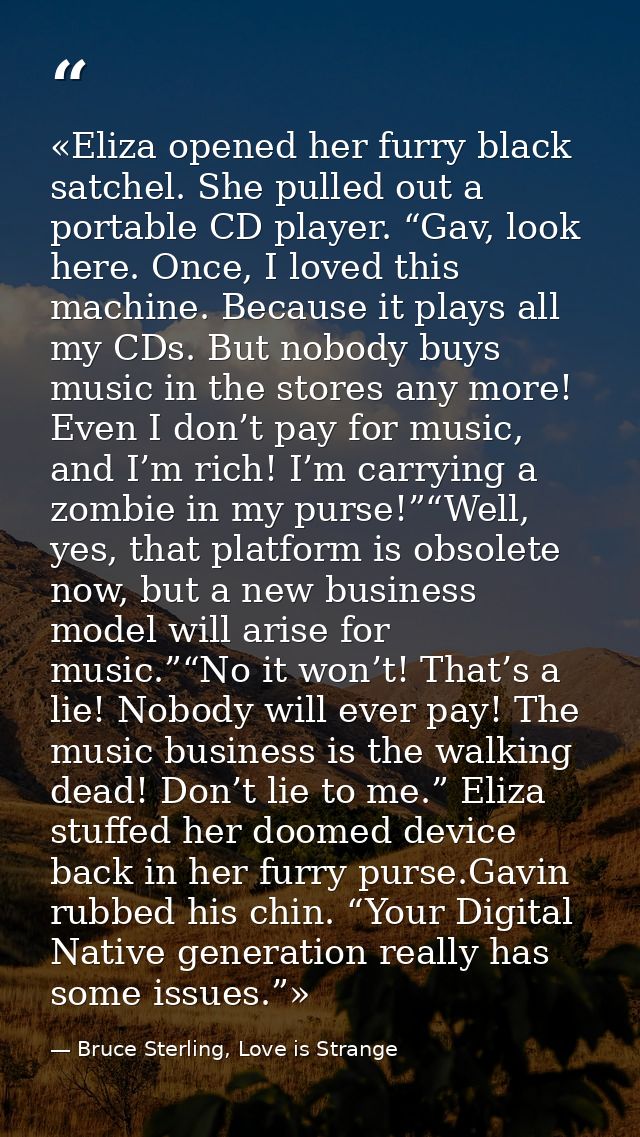«Eliza opened her furry black satchel. She pulled out a portable CD player. “Gav, look here. Once, I loved this machine. — Bruce Sterling, Love is Strange