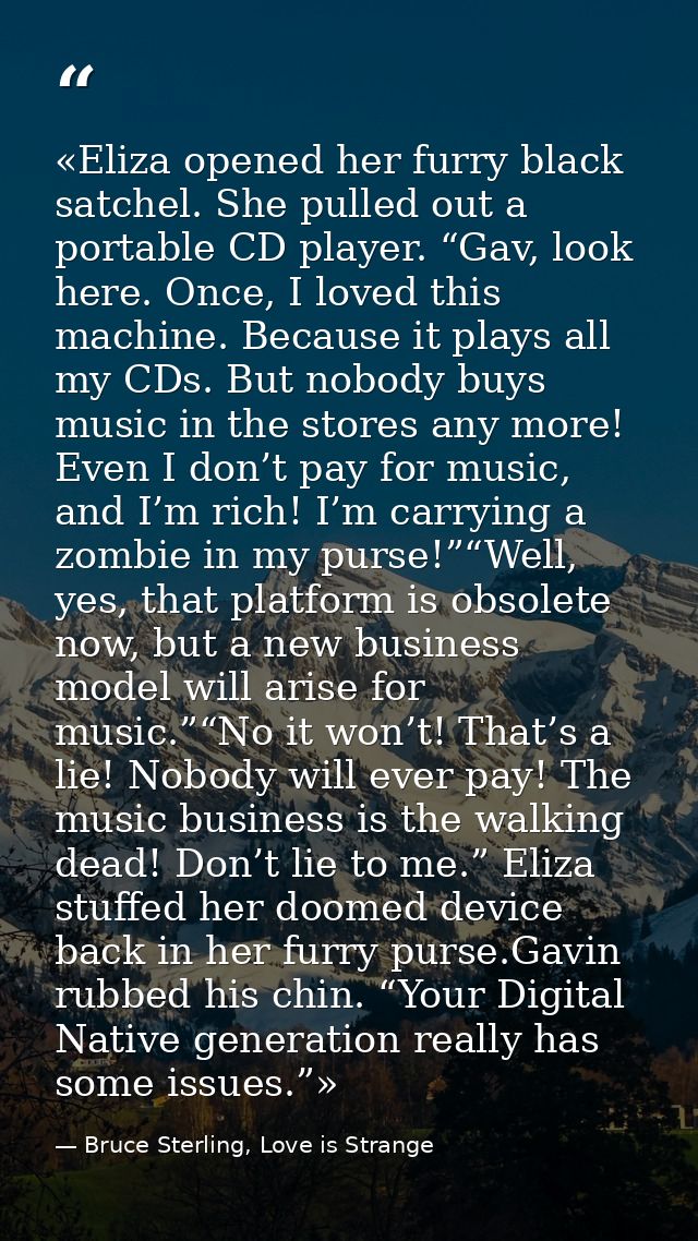 «Eliza opened her furry black satchel. She pulled out a portable CD player. “Gav, look here. Once, I loved this machine. — Bruce Sterling, Love is Strange