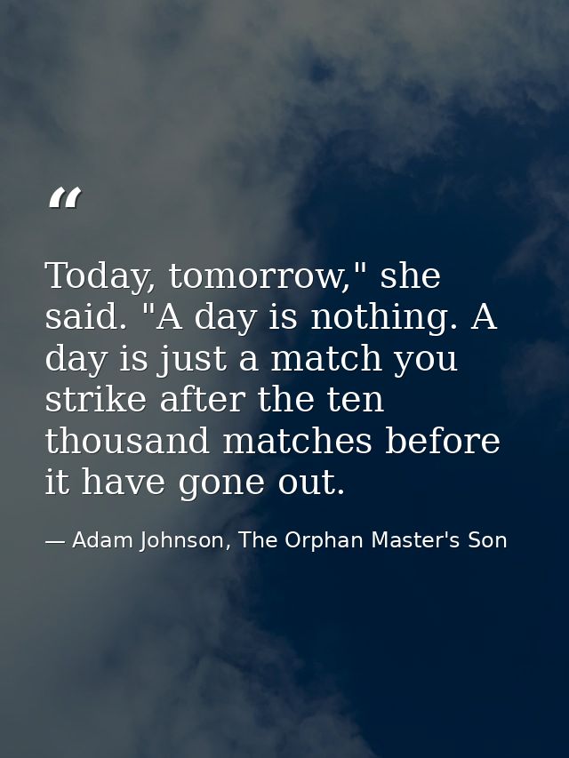 Today, tomorrow," she said. "A day is nothing. A day is just a match you strike after the ten thousand matches before it — Adam Johnson, The Orphan Master's Son