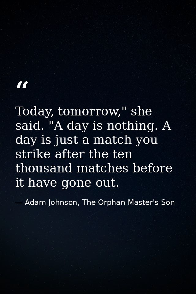 Today, tomorrow," she said. "A day is nothing. A day is just a match you strike after the ten thousand matches before it — Adam Johnson, The Orphan Master's Son