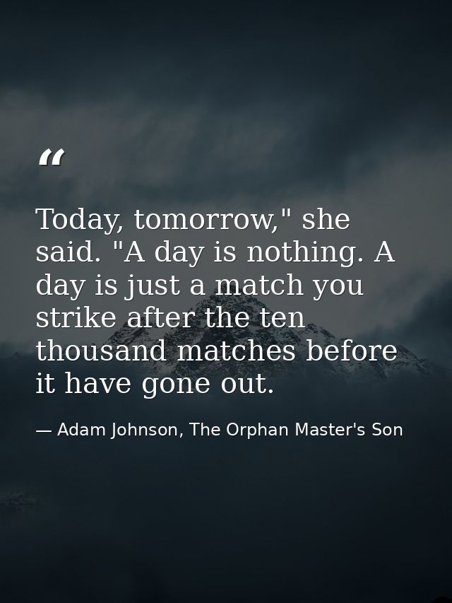 Today, tomorrow," she said. "A day is nothing. A day is just a match you strike after the ten thousand matches before it — Adam Johnson, The Orphan Master's Son