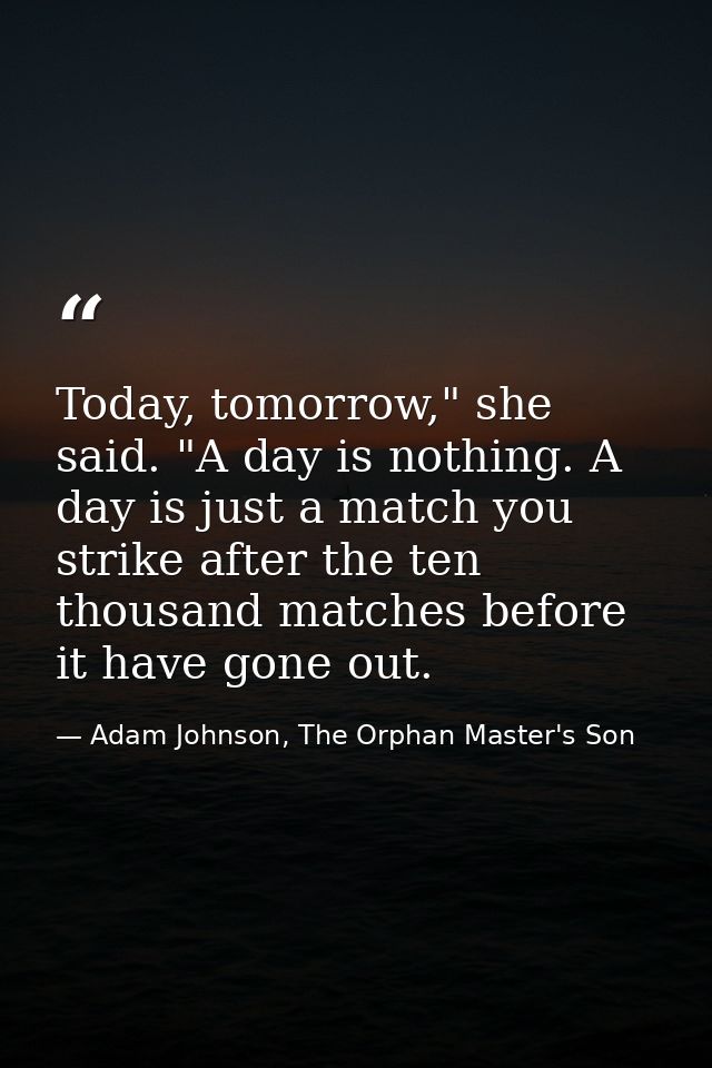 Today, tomorrow," she said. "A day is nothing. A day is just a match you strike after the ten thousand matches before it — Adam Johnson, The Orphan Master's Son
