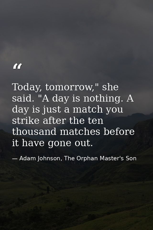 Today, tomorrow," she said. "A day is nothing. A day is just a match you strike after the ten thousand matches before it — Adam Johnson, The Orphan Master's Son