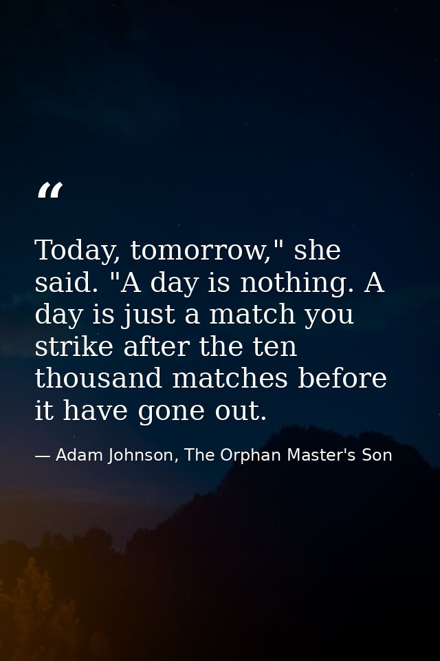 Today, tomorrow," she said. "A day is nothing. A day is just a match you strike after the ten thousand matches before it — Adam Johnson, The Orphan Master's Son