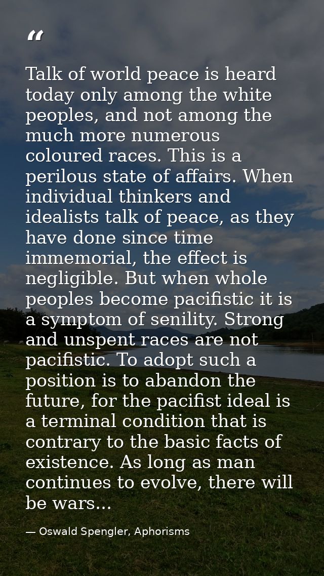 Talk of world peace is heard today only among the white peoples, and not among the much more numerous coloured races. Th — Oswald Spengler, Aphorisms