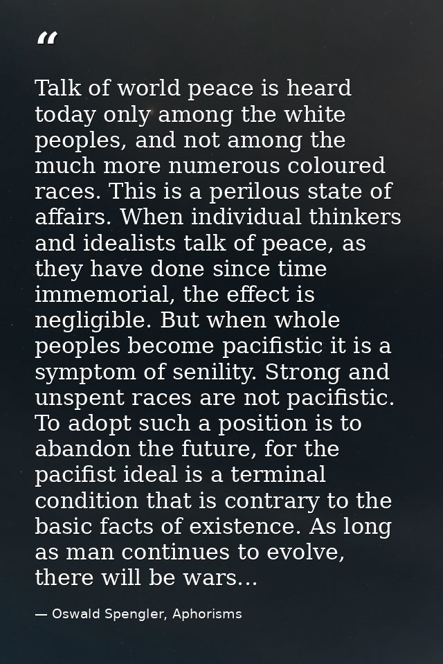 Talk of world peace is heard today only among the white peoples, and not among the much more numerous coloured races. Th — Oswald Spengler, Aphorisms