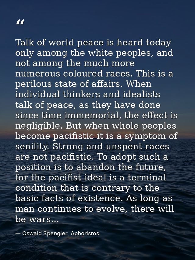 Talk of world peace is heard today only among the white peoples, and not among the much more numerous coloured races. Th — Oswald Spengler, Aphorisms