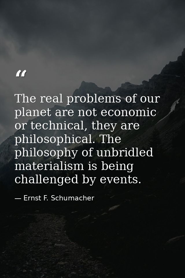 The real problems of our planet are not economic or technical, they are philosophical. The philosophy of unbridled mater — Ernst F. Schumacher