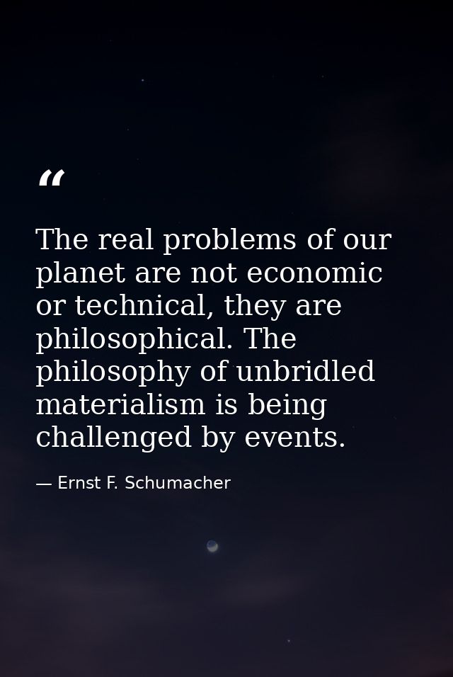 The real problems of our planet are not economic or technical, they are philosophical. The philosophy of unbridled mater — Ernst F. Schumacher