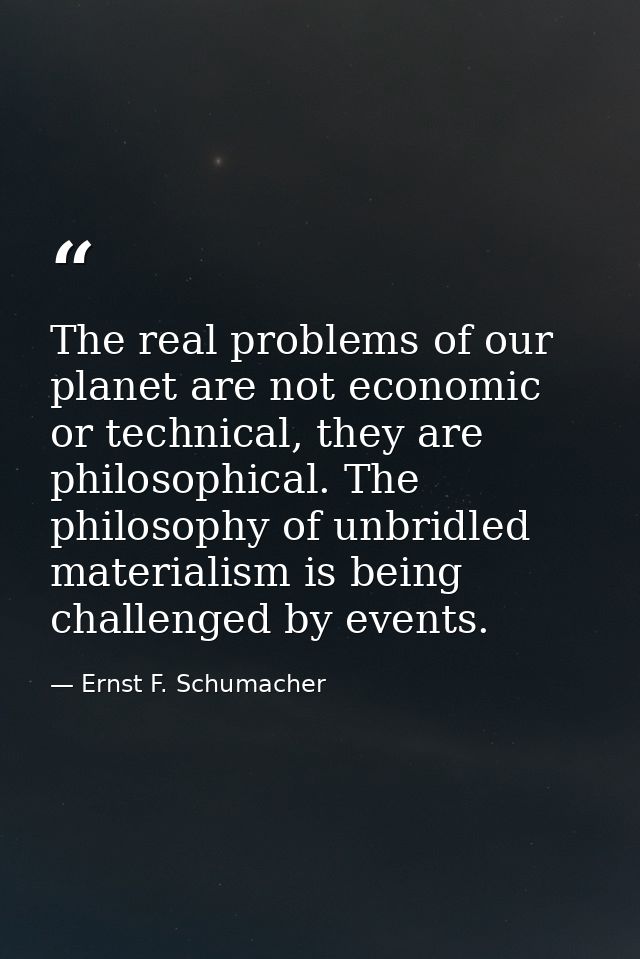 The real problems of our planet are not economic or technical, they are philosophical. The philosophy of unbridled mater — Ernst F. Schumacher