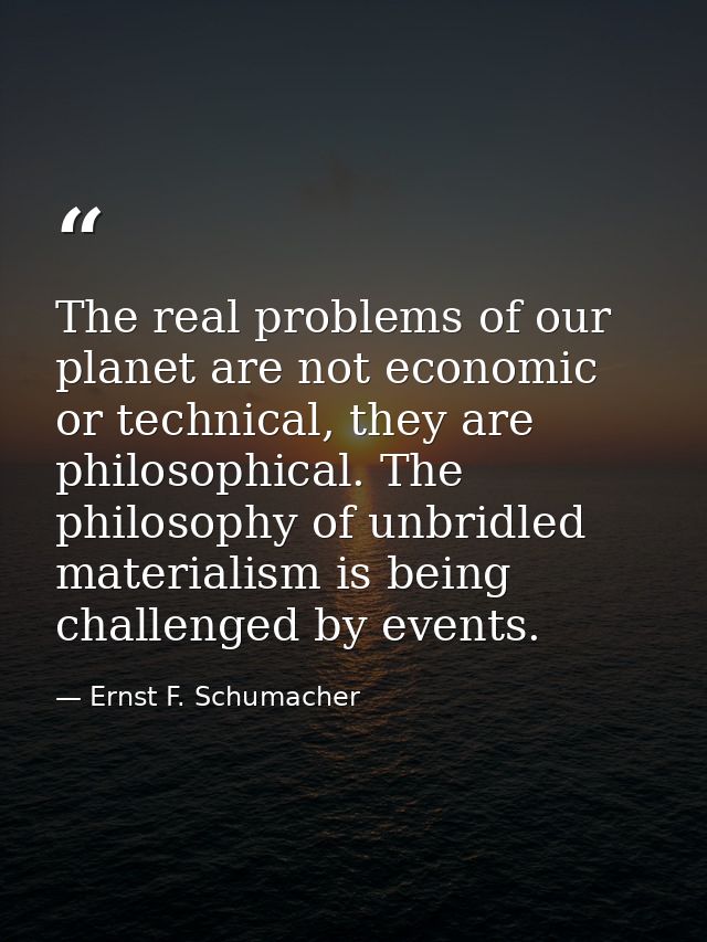 The real problems of our planet are not economic or technical, they are philosophical. The philosophy of unbridled mater — Ernst F. Schumacher