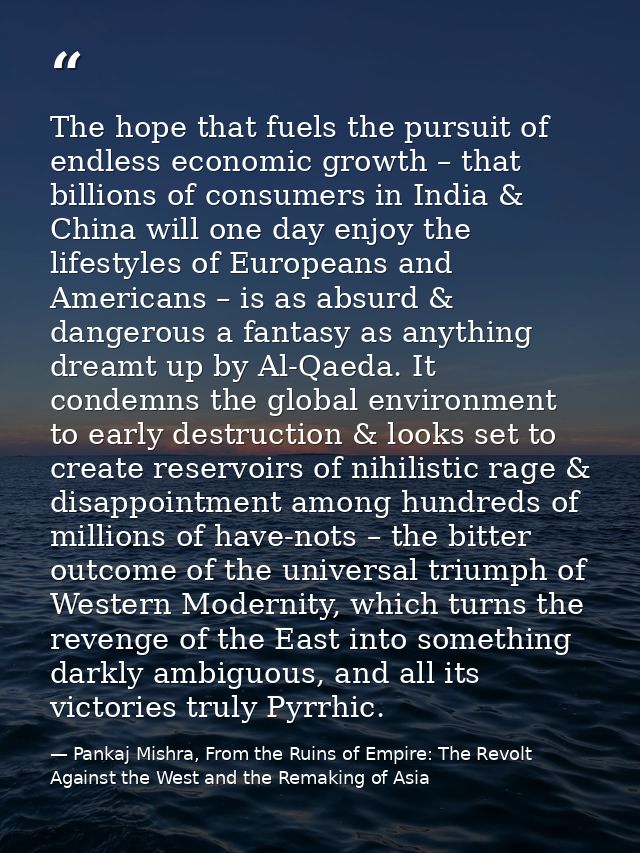 The hope that fuels the pursuit of endless economic growth – that billions of consumers in India & China will one day en — Pankaj Mishra, From the Ruins of Empire: The Revolt Against the West and the Remaking of Asia