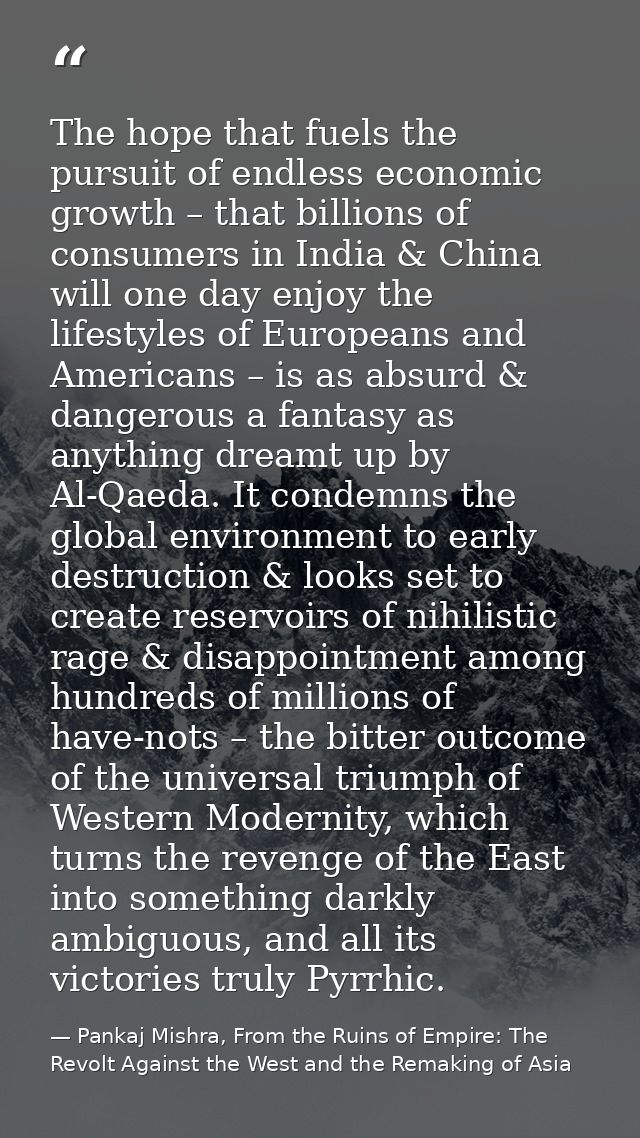The hope that fuels the pursuit of endless economic growth – that billions of consumers in India & China will one day en — Pankaj Mishra, From the Ruins of Empire: The Revolt Against the West and the Remaking of Asia
