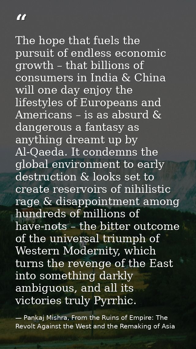 The hope that fuels the pursuit of endless economic growth – that billions of consumers in India & China will one day en — Pankaj Mishra, From the Ruins of Empire: The Revolt Against the West and the Remaking of Asia