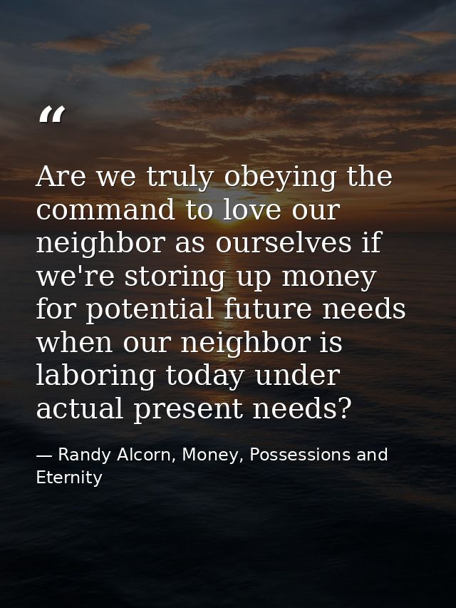 Are we truly obeying the command to love our neighbor as ourselves if we're storing up money for potential future needs  — Randy Alcorn, Money, Possessions and Eternity