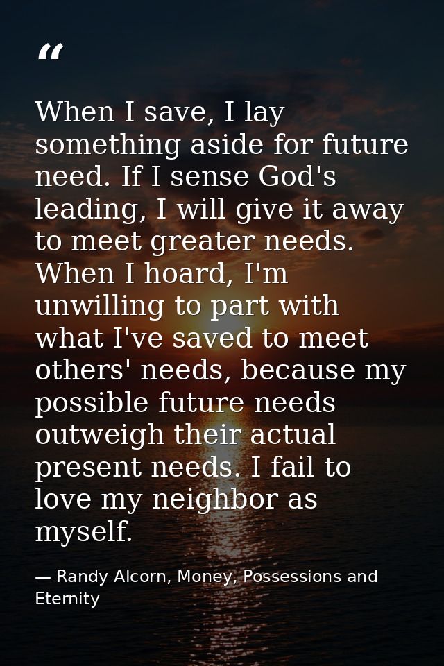 When I save, I lay something aside for future need. If I sense God's leading, I will give it away to meet greater needs. — Randy Alcorn, Money, Possessions and Eternity