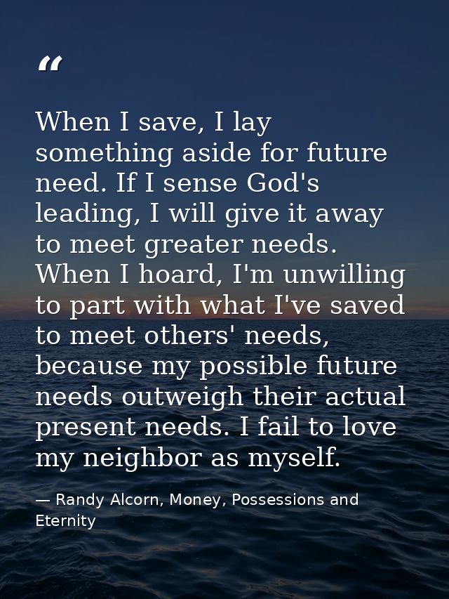 When I save, I lay something aside for future need. If I sense God's leading, I will give it away to meet greater needs. — Randy Alcorn, Money, Possessions and Eternity