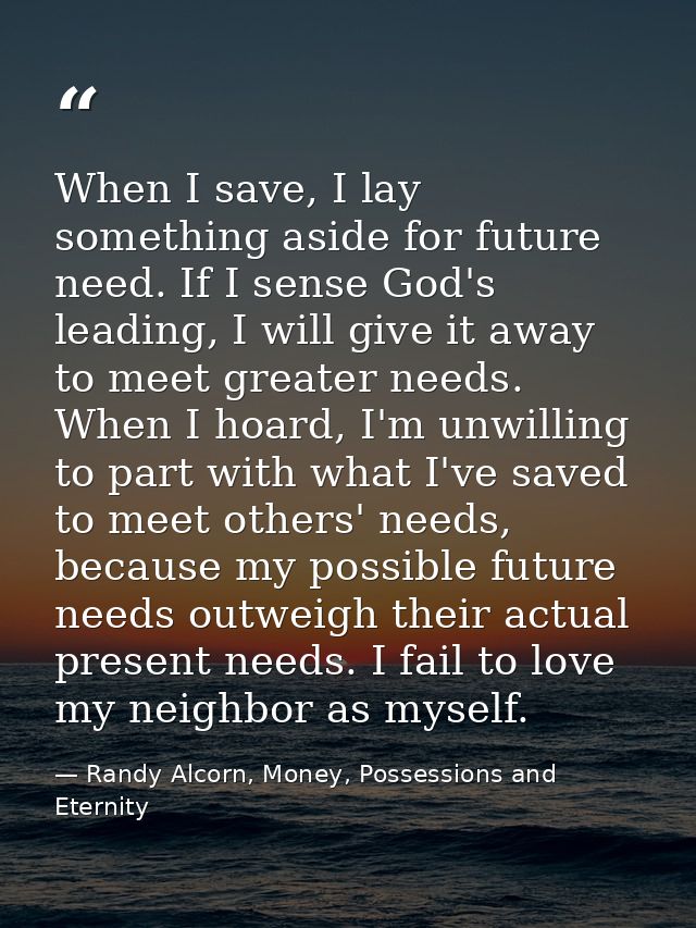 When I save, I lay something aside for future need. If I sense God's leading, I will give it away to meet greater needs. — Randy Alcorn, Money, Possessions and Eternity