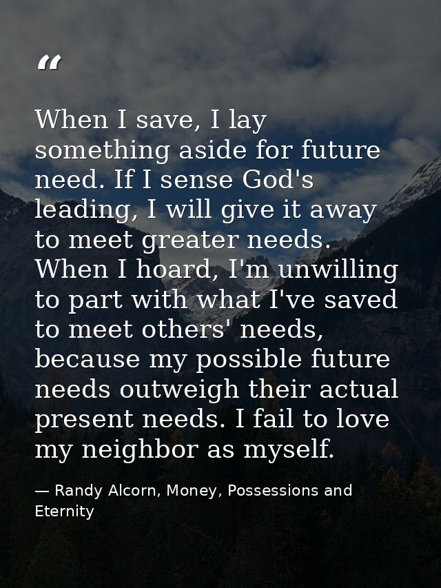When I save, I lay something aside for future need. If I sense God's leading, I will give it away to meet greater needs. — Randy Alcorn, Money, Possessions and Eternity