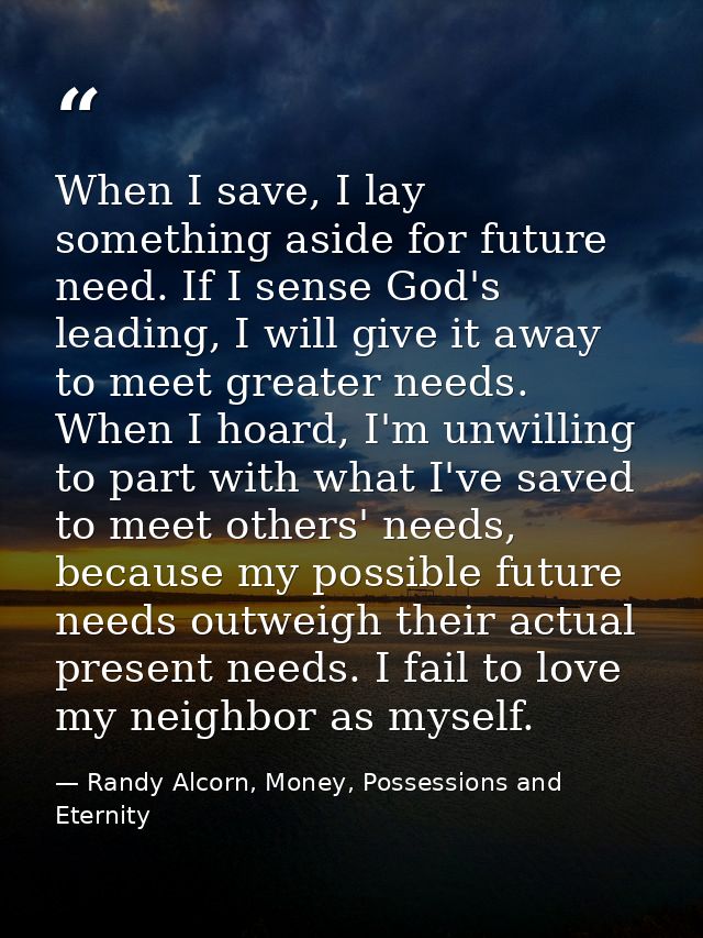 When I save, I lay something aside for future need. If I sense God's leading, I will give it away to meet greater needs. — Randy Alcorn, Money, Possessions and Eternity